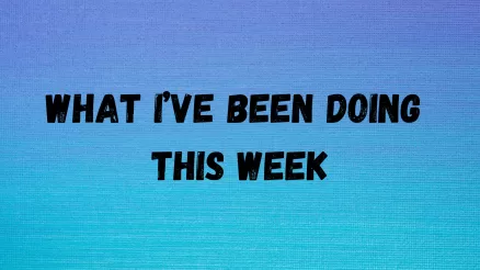 What I’ve been doing this week