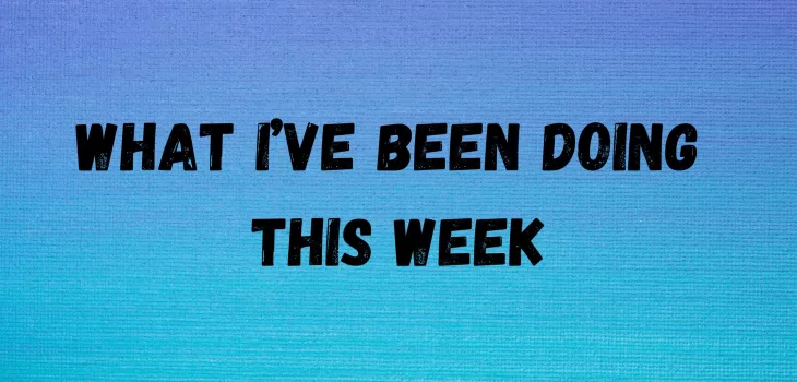 What I’ve been doing this week