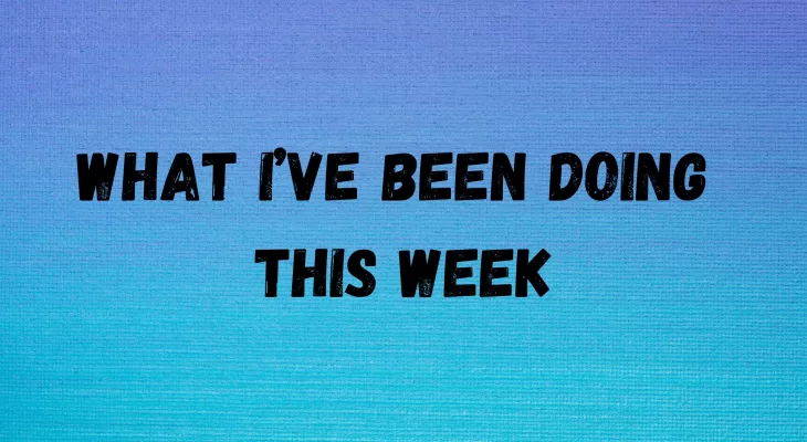 What I’ve been doing this week